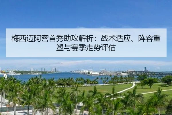 梅西迈阿密首秀助攻解析：战术适应、阵容重塑与赛季走势评估