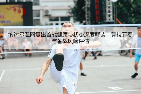纳达尔温网复出首战健康与状态深度解读：竞技节奏与备战风险评估